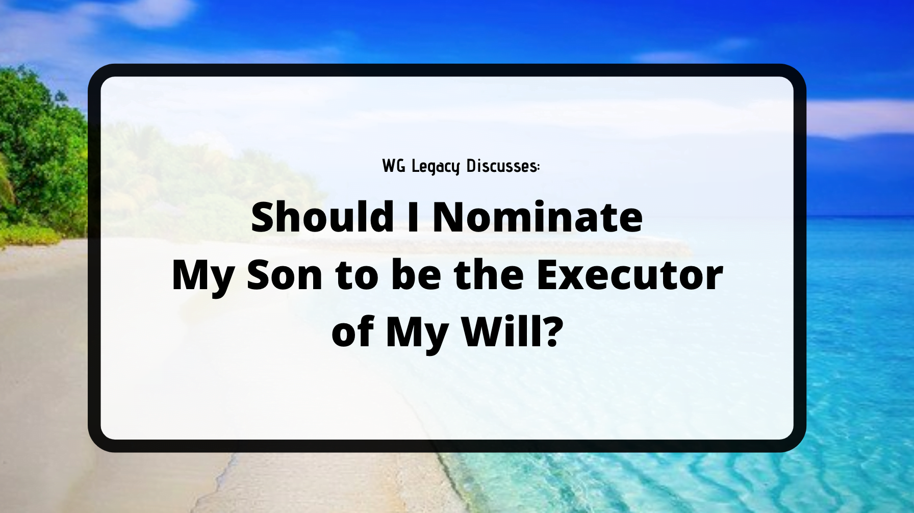 should-i-nominate-my-son-to-be-the-executor-of-my-will-wg-legacy